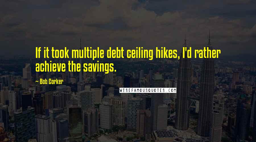Bob Corker Quotes: If it took multiple debt ceiling hikes, I'd rather achieve the savings.
