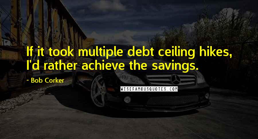 Bob Corker Quotes: If it took multiple debt ceiling hikes, I'd rather achieve the savings.
