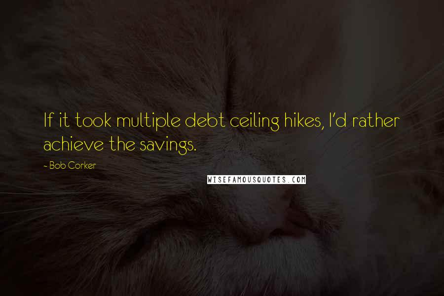 Bob Corker Quotes: If it took multiple debt ceiling hikes, I'd rather achieve the savings.