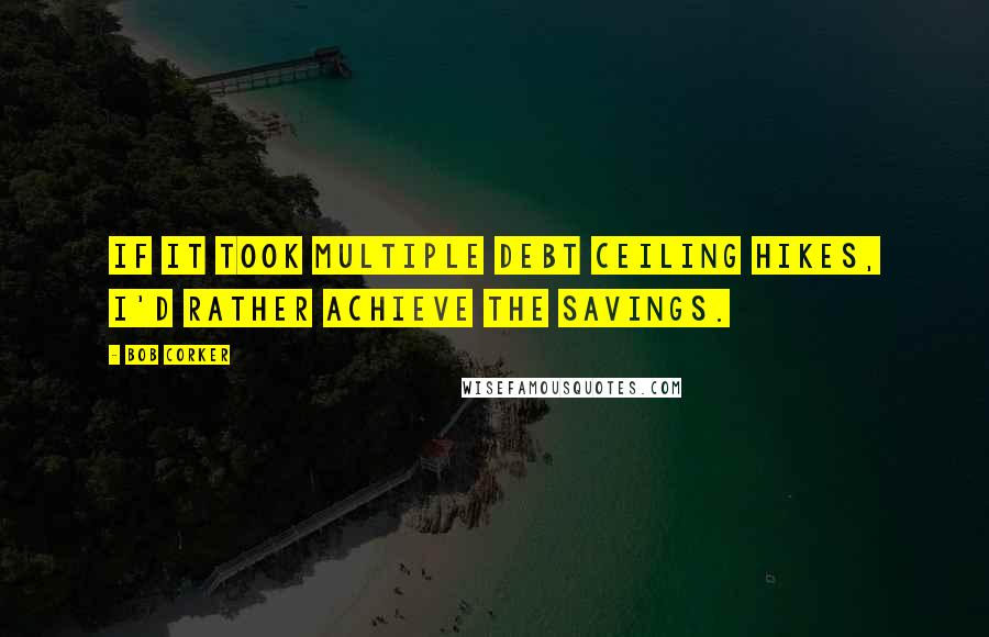 Bob Corker Quotes: If it took multiple debt ceiling hikes, I'd rather achieve the savings.