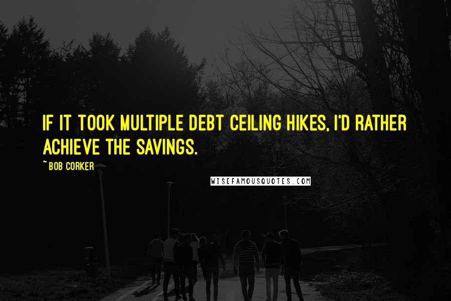 Bob Corker Quotes: If it took multiple debt ceiling hikes, I'd rather achieve the savings.