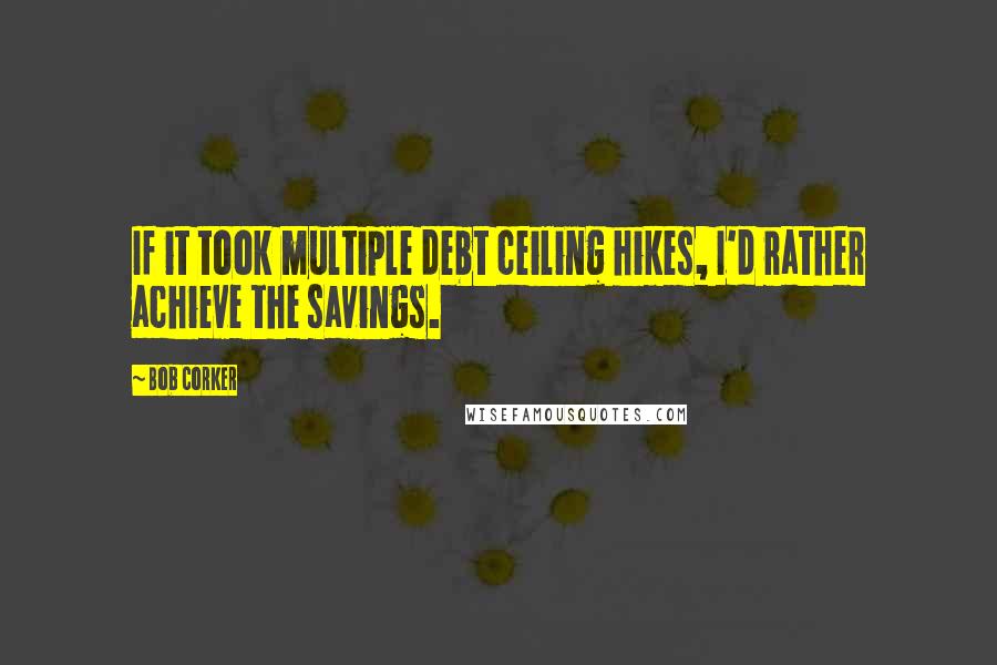 Bob Corker Quotes: If it took multiple debt ceiling hikes, I'd rather achieve the savings.