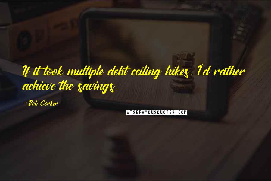 Bob Corker Quotes: If it took multiple debt ceiling hikes, I'd rather achieve the savings.