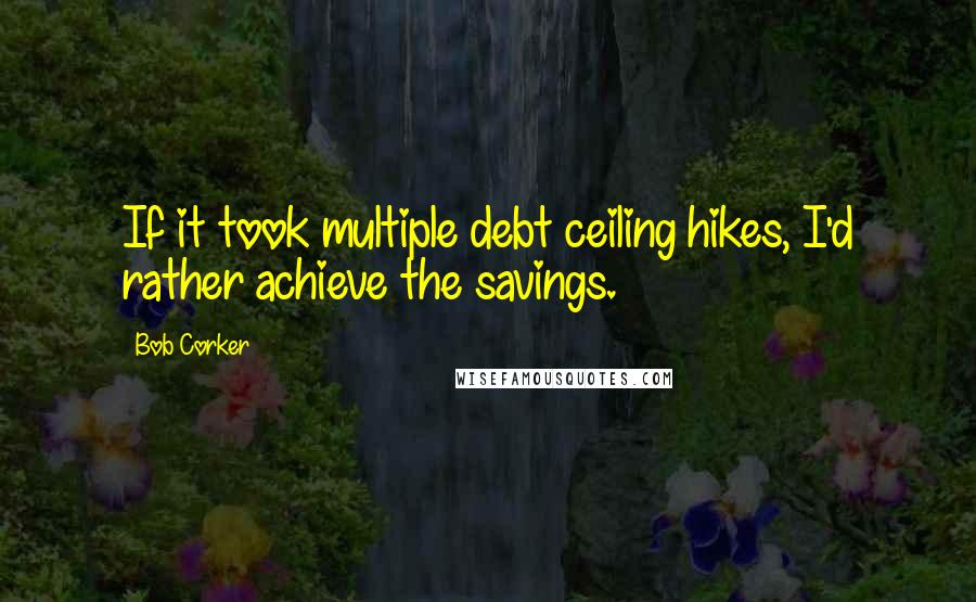 Bob Corker Quotes: If it took multiple debt ceiling hikes, I'd rather achieve the savings.