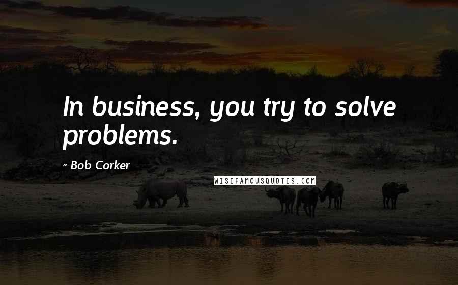 Bob Corker Quotes: In business, you try to solve problems.