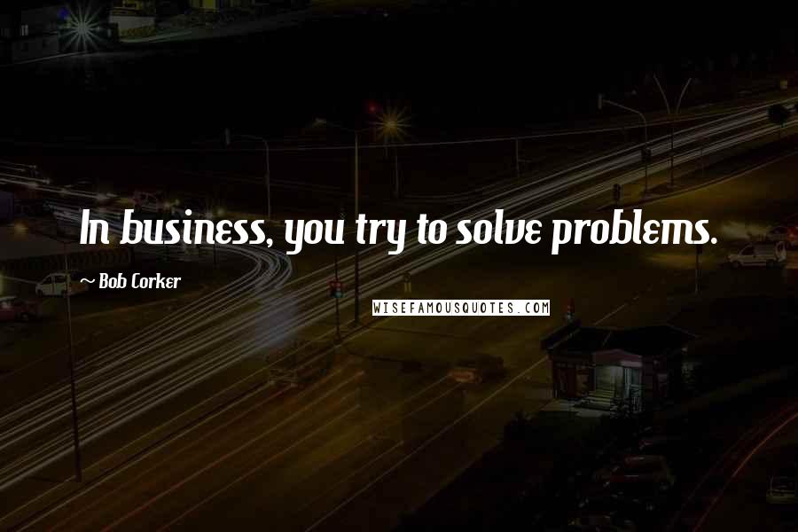 Bob Corker Quotes: In business, you try to solve problems.