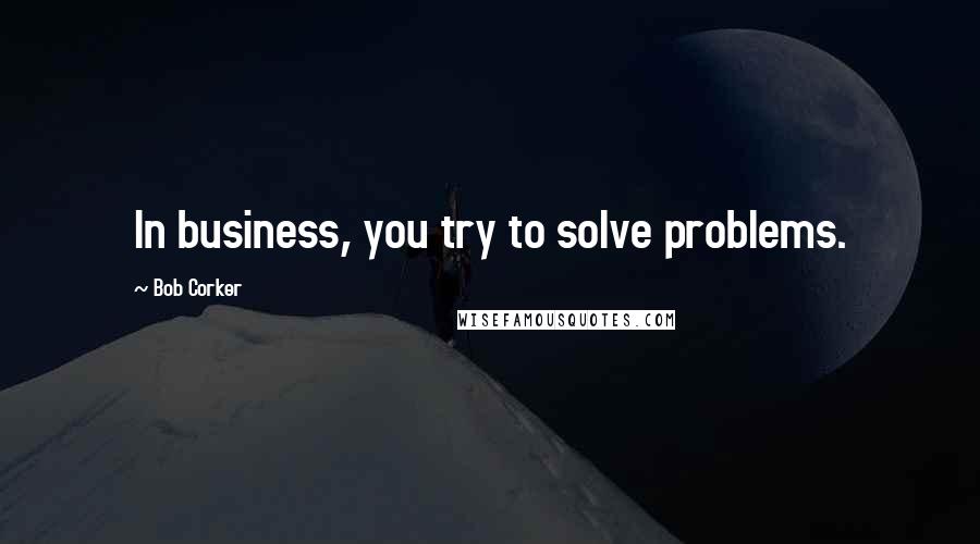 Bob Corker Quotes: In business, you try to solve problems.