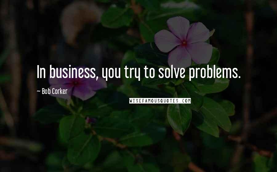 Bob Corker Quotes: In business, you try to solve problems.