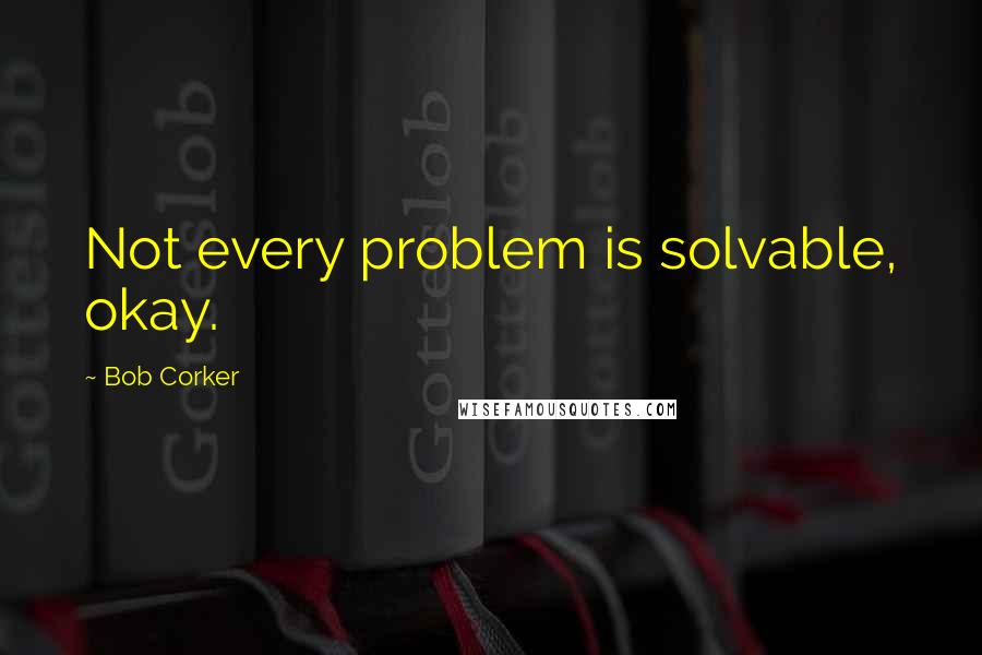 Bob Corker Quotes: Not every problem is solvable, okay.