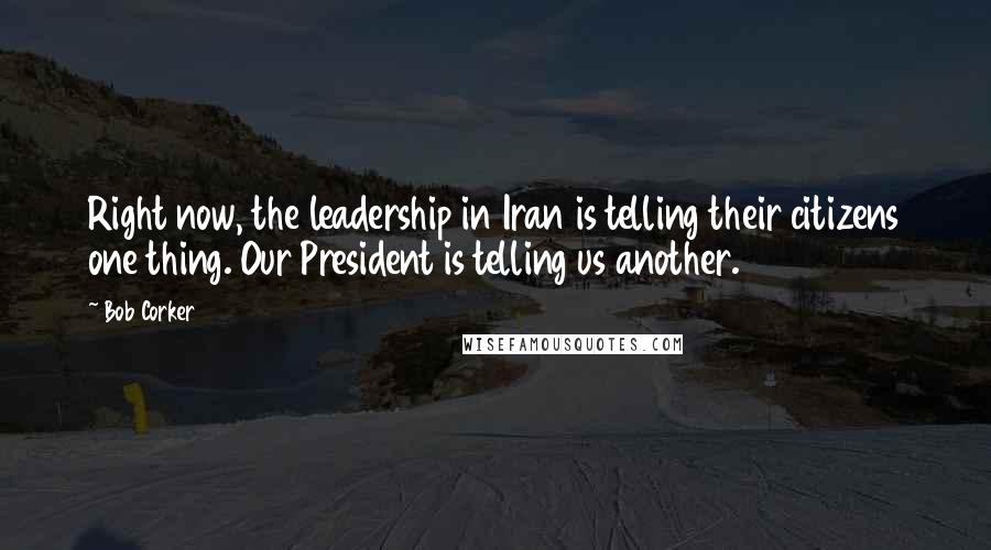 Bob Corker Quotes: Right now, the leadership in Iran is telling their citizens one thing. Our President is telling us another.