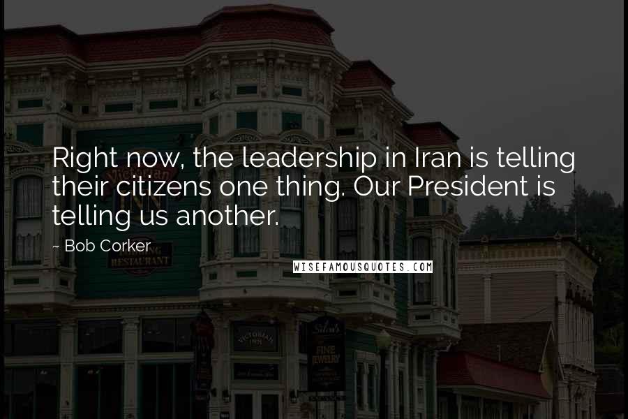 Bob Corker Quotes: Right now, the leadership in Iran is telling their citizens one thing. Our President is telling us another.