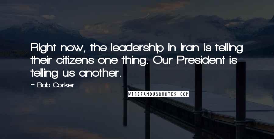 Bob Corker Quotes: Right now, the leadership in Iran is telling their citizens one thing. Our President is telling us another.