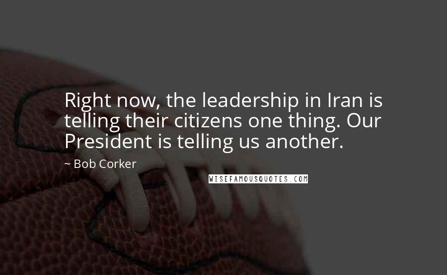 Bob Corker Quotes: Right now, the leadership in Iran is telling their citizens one thing. Our President is telling us another.