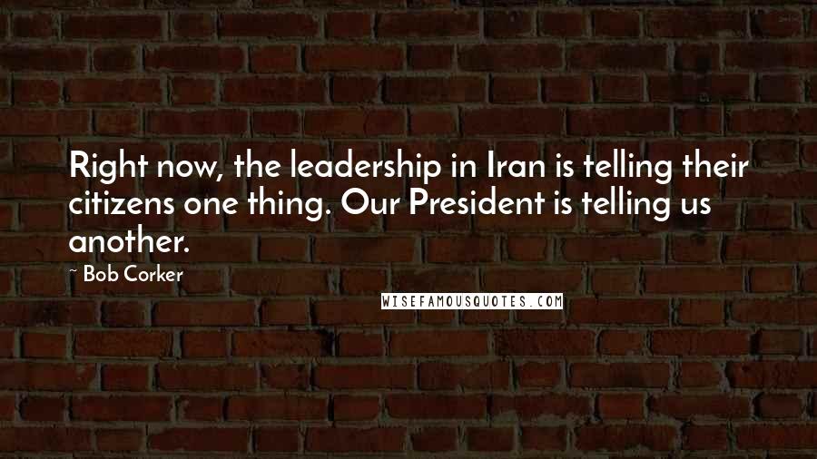 Bob Corker Quotes: Right now, the leadership in Iran is telling their citizens one thing. Our President is telling us another.