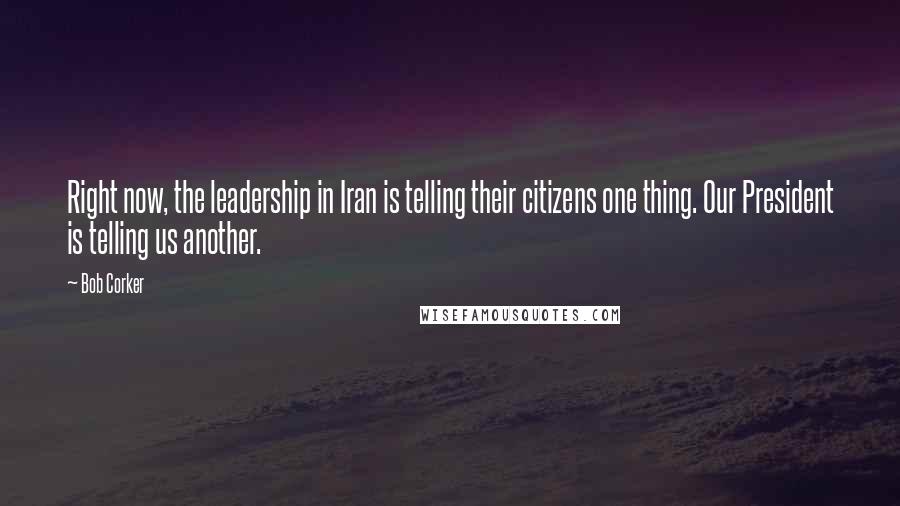 Bob Corker Quotes: Right now, the leadership in Iran is telling their citizens one thing. Our President is telling us another.