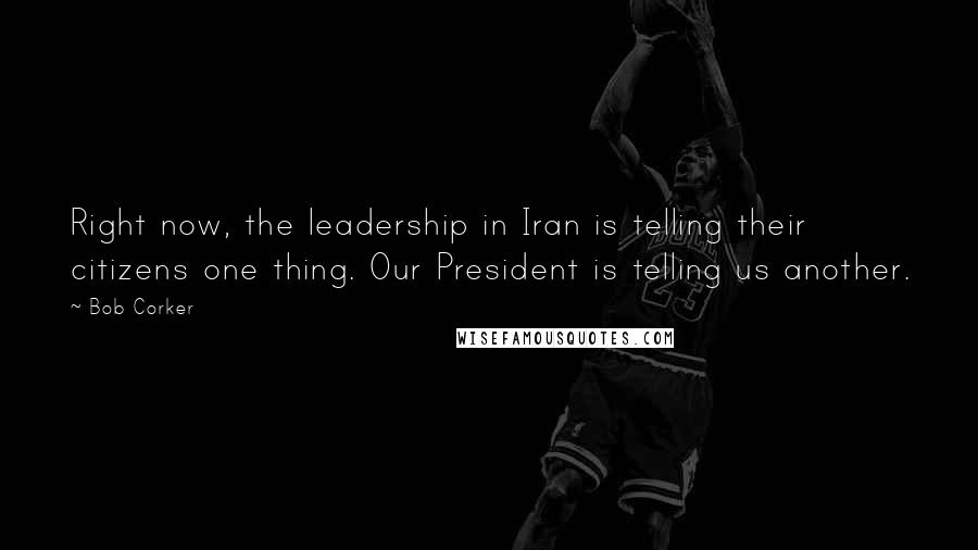 Bob Corker Quotes: Right now, the leadership in Iran is telling their citizens one thing. Our President is telling us another.