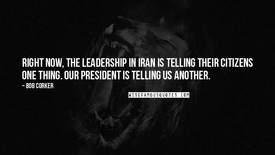 Bob Corker Quotes: Right now, the leadership in Iran is telling their citizens one thing. Our President is telling us another.