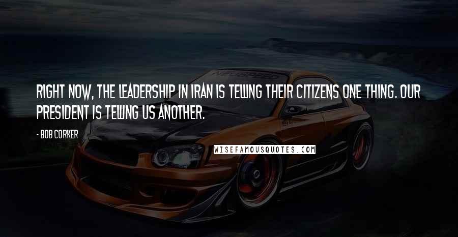 Bob Corker Quotes: Right now, the leadership in Iran is telling their citizens one thing. Our President is telling us another.