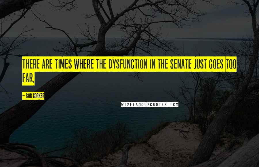 Bob Corker Quotes: There are times where the dysfunction in the Senate just goes too far.