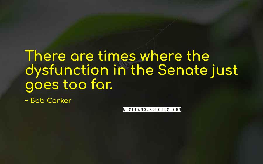 Bob Corker Quotes: There are times where the dysfunction in the Senate just goes too far.