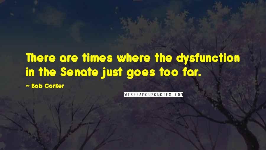 Bob Corker Quotes: There are times where the dysfunction in the Senate just goes too far.