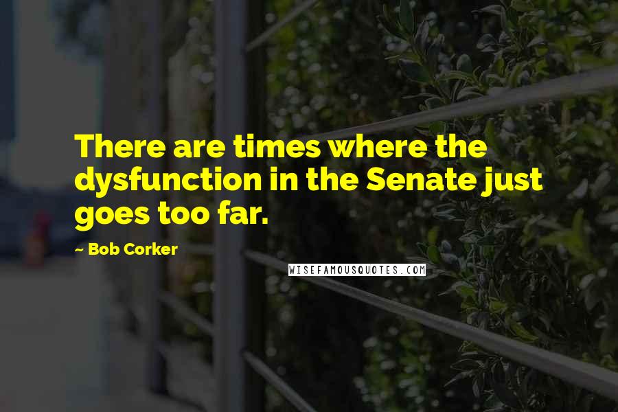 Bob Corker Quotes: There are times where the dysfunction in the Senate just goes too far.