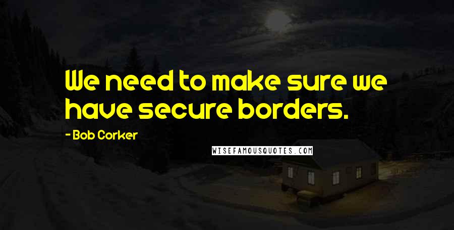 Bob Corker Quotes: We need to make sure we have secure borders.