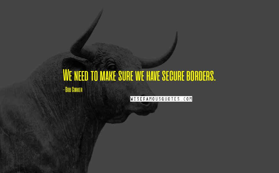 Bob Corker Quotes: We need to make sure we have secure borders.