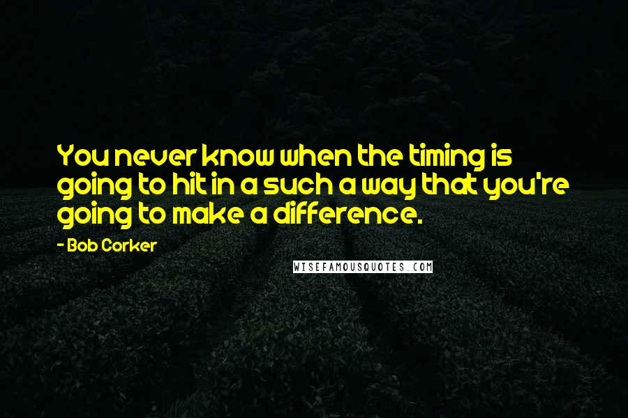 Bob Corker Quotes: You never know when the timing is going to hit in a such a way that you're going to make a difference.