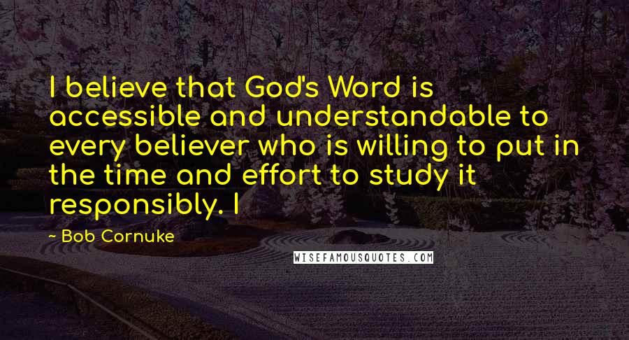 Bob Cornuke Quotes: I believe that God's Word is accessible and understandable to every believer who is willing to put in the time and effort to study it responsibly. I