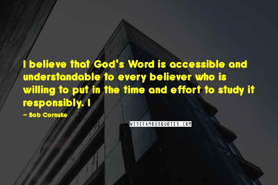 Bob Cornuke Quotes: I believe that God's Word is accessible and understandable to every believer who is willing to put in the time and effort to study it responsibly. I