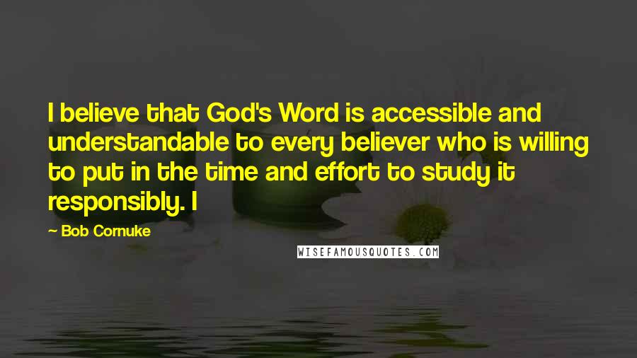 Bob Cornuke Quotes: I believe that God's Word is accessible and understandable to every believer who is willing to put in the time and effort to study it responsibly. I