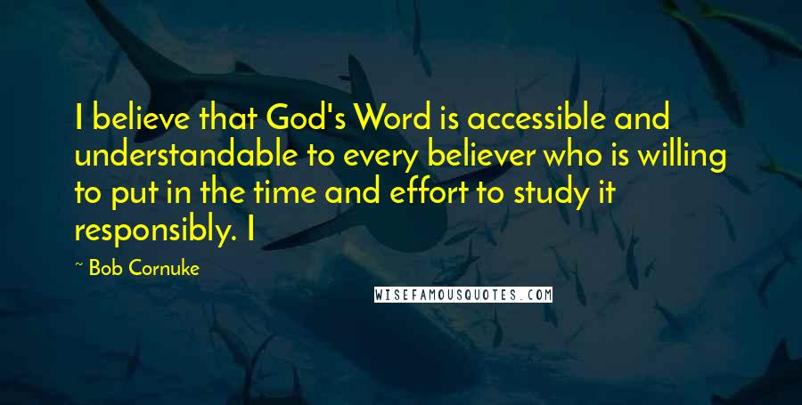 Bob Cornuke Quotes: I believe that God's Word is accessible and understandable to every believer who is willing to put in the time and effort to study it responsibly. I