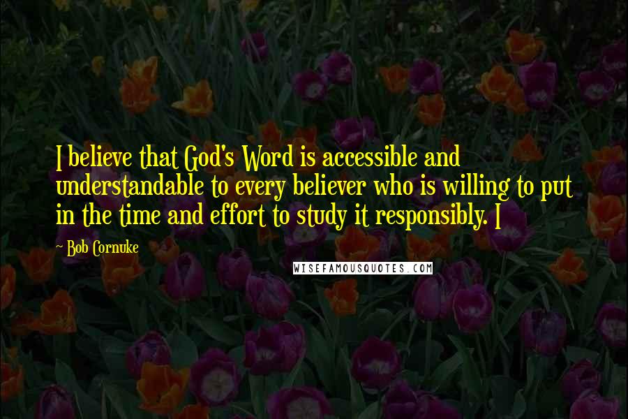 Bob Cornuke Quotes: I believe that God's Word is accessible and understandable to every believer who is willing to put in the time and effort to study it responsibly. I