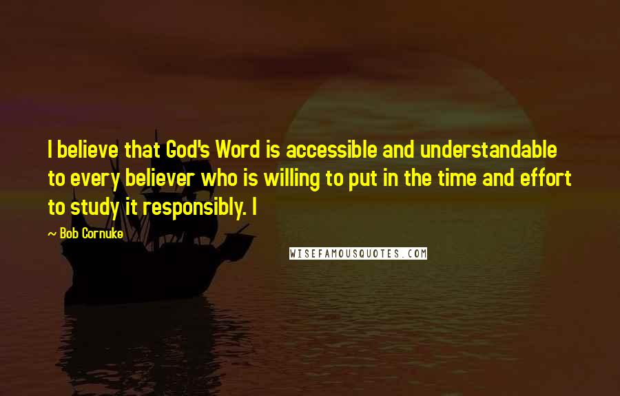 Bob Cornuke Quotes: I believe that God's Word is accessible and understandable to every believer who is willing to put in the time and effort to study it responsibly. I