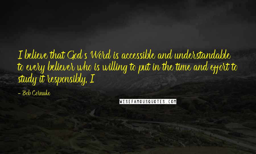 Bob Cornuke Quotes: I believe that God's Word is accessible and understandable to every believer who is willing to put in the time and effort to study it responsibly. I