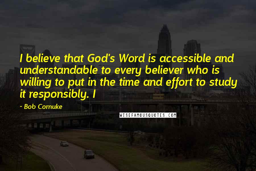 Bob Cornuke Quotes: I believe that God's Word is accessible and understandable to every believer who is willing to put in the time and effort to study it responsibly. I