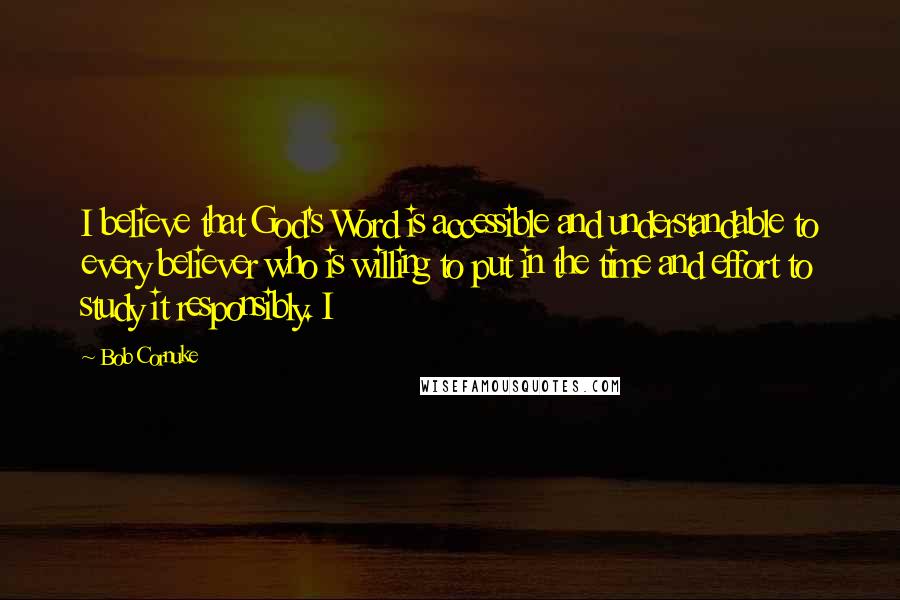 Bob Cornuke Quotes: I believe that God's Word is accessible and understandable to every believer who is willing to put in the time and effort to study it responsibly. I
