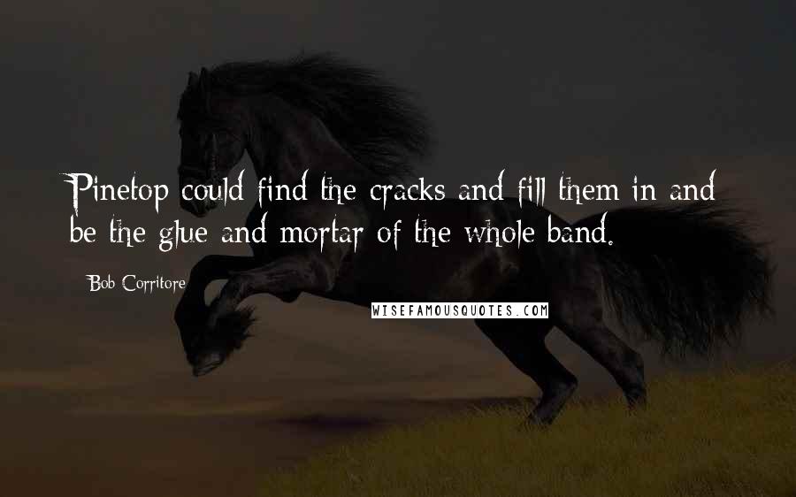 Bob Corritore Quotes: Pinetop could find the cracks and fill them in and be the glue and mortar of the whole band.