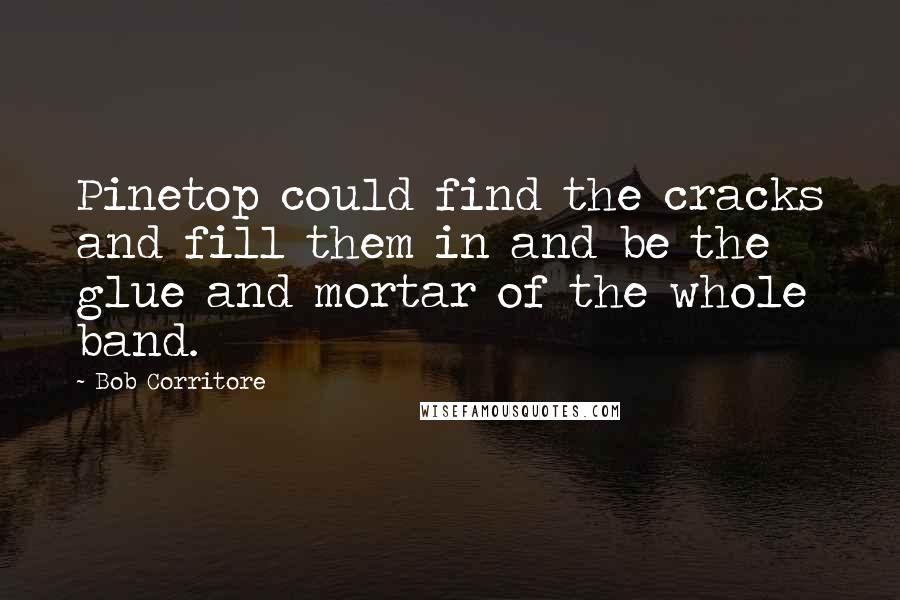 Bob Corritore Quotes: Pinetop could find the cracks and fill them in and be the glue and mortar of the whole band.