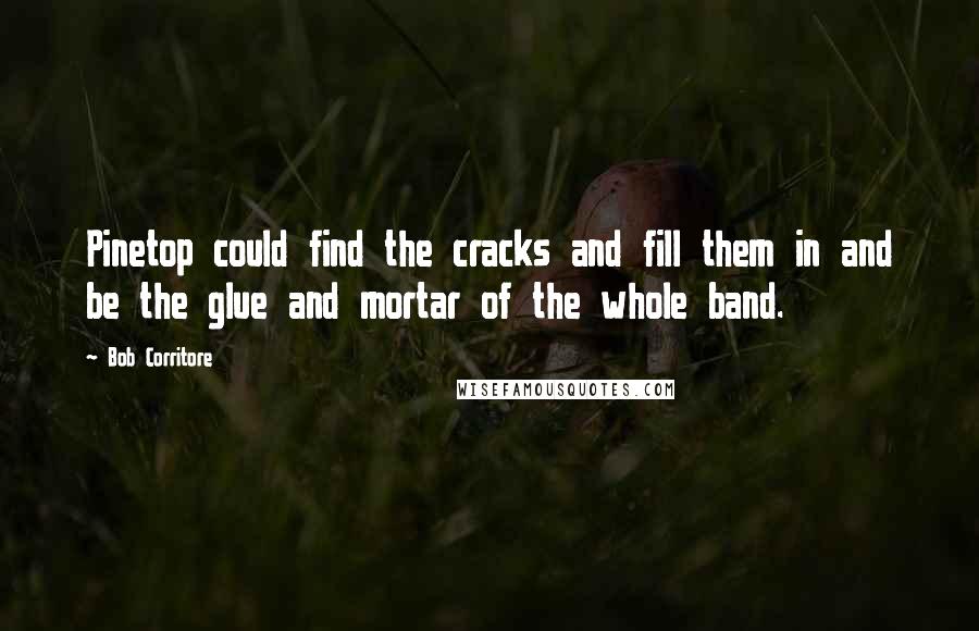 Bob Corritore Quotes: Pinetop could find the cracks and fill them in and be the glue and mortar of the whole band.