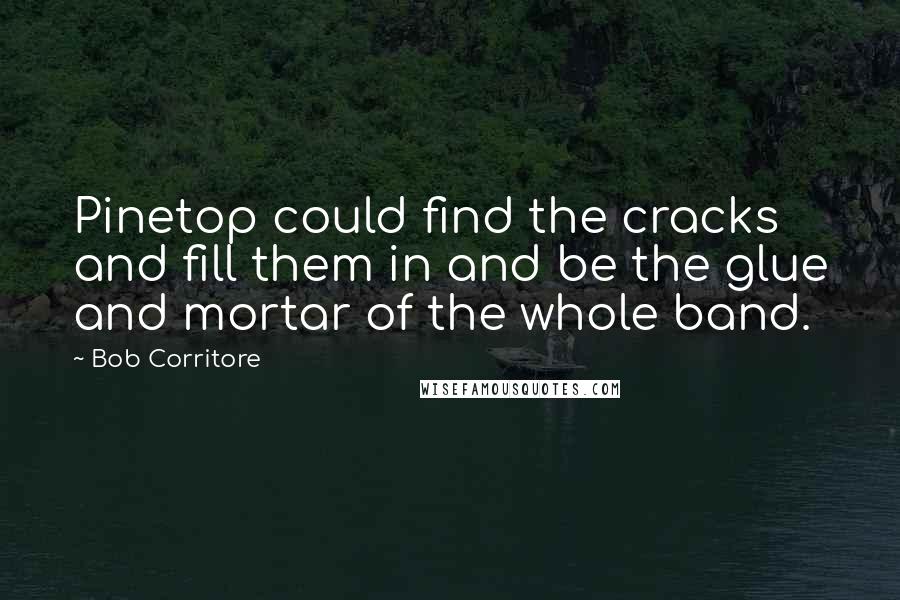 Bob Corritore Quotes: Pinetop could find the cracks and fill them in and be the glue and mortar of the whole band.