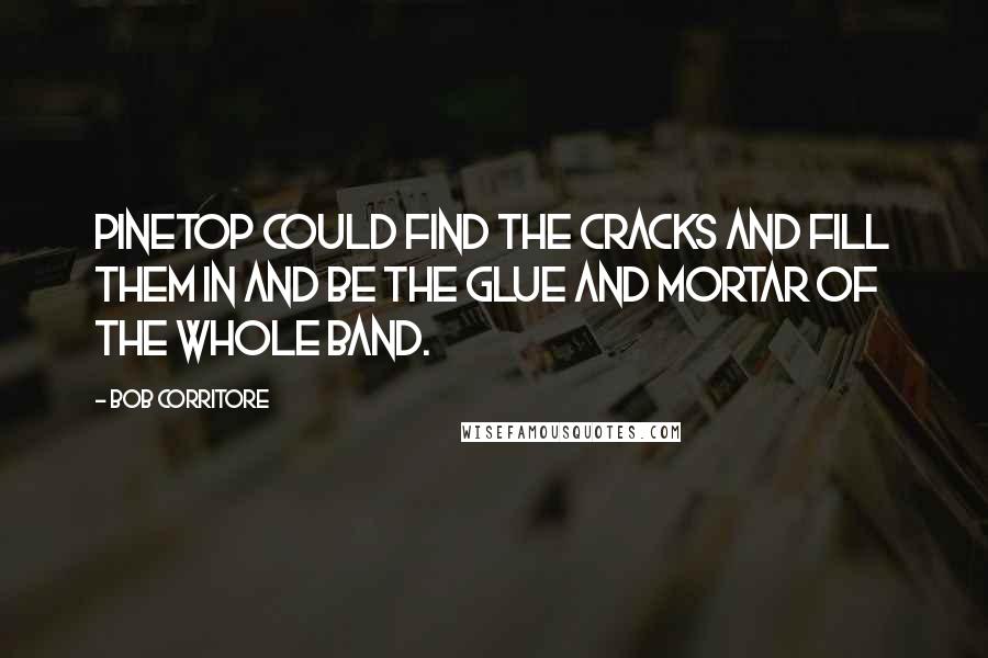Bob Corritore Quotes: Pinetop could find the cracks and fill them in and be the glue and mortar of the whole band.