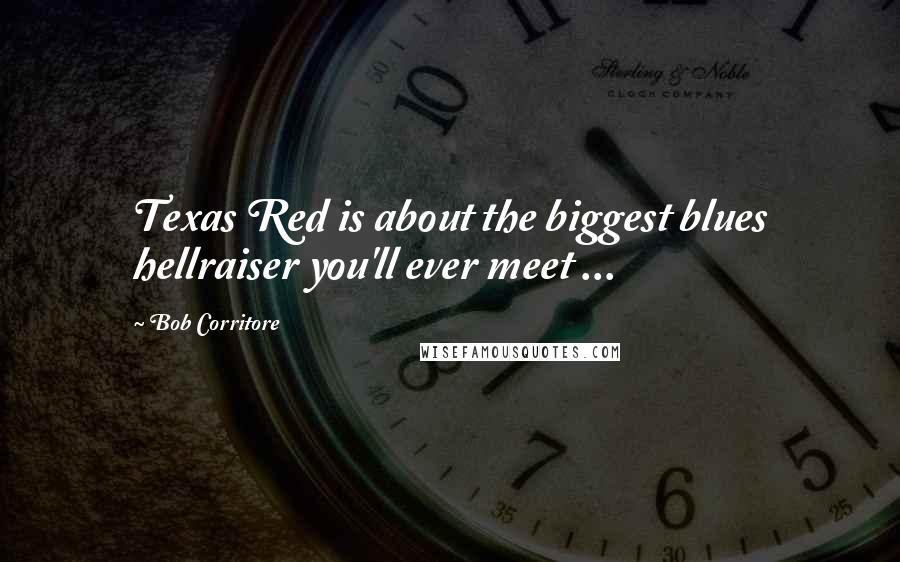 Bob Corritore Quotes: Texas Red is about the biggest blues hellraiser you'll ever meet ...