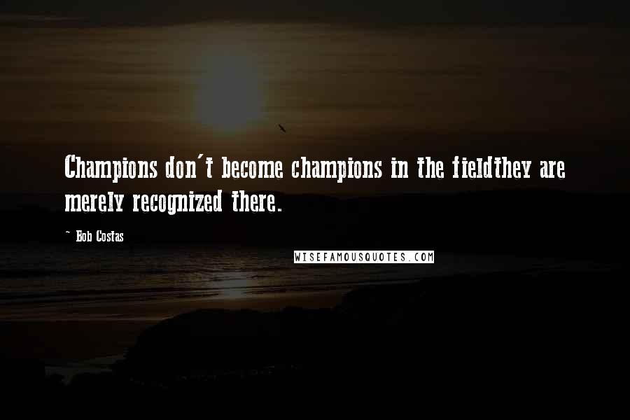 Bob Costas Quotes: Champions don't become champions in the fieldthey are merely recognized there.