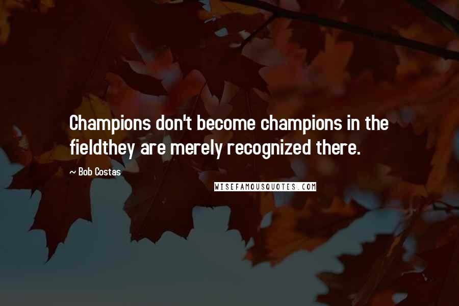 Bob Costas Quotes: Champions don't become champions in the fieldthey are merely recognized there.