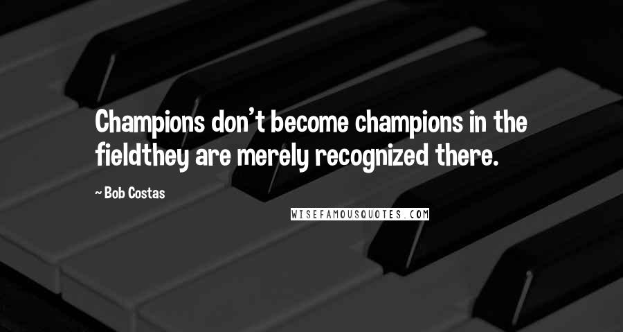 Bob Costas Quotes: Champions don't become champions in the fieldthey are merely recognized there.