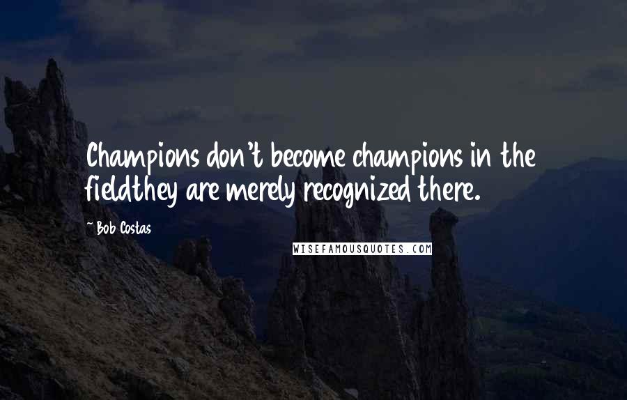 Bob Costas Quotes: Champions don't become champions in the fieldthey are merely recognized there.