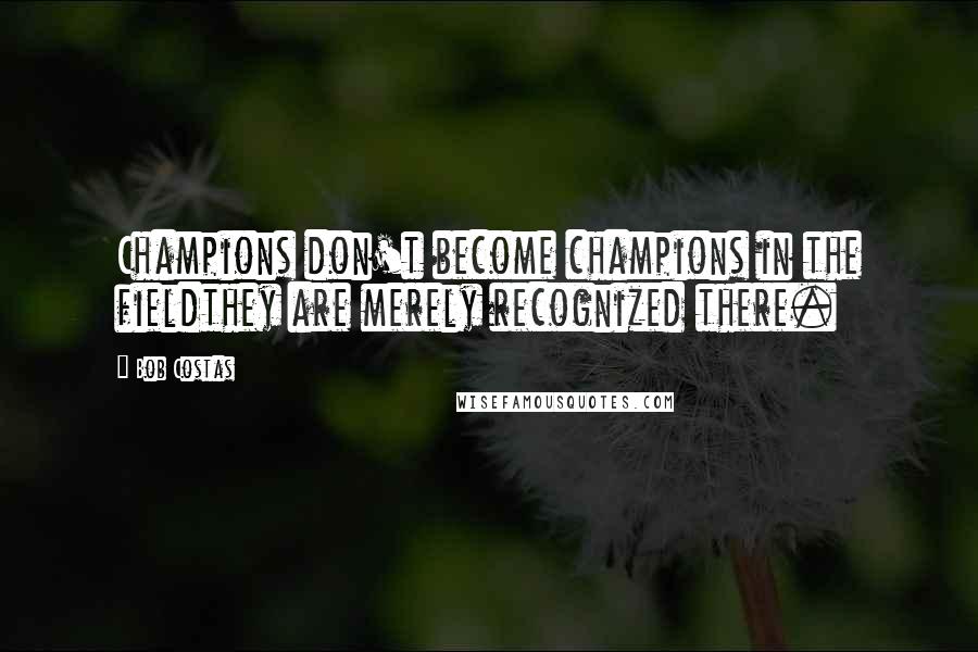 Bob Costas Quotes: Champions don't become champions in the fieldthey are merely recognized there.