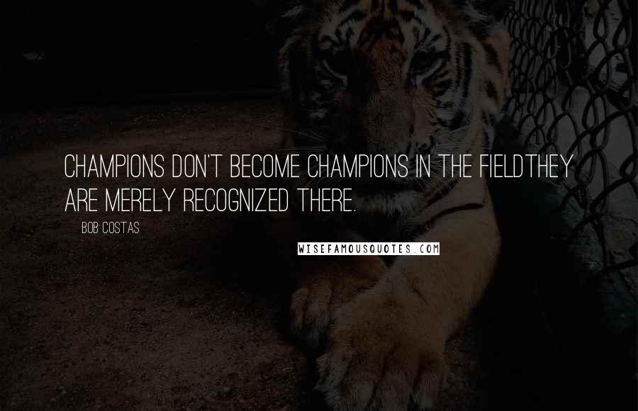 Bob Costas Quotes: Champions don't become champions in the fieldthey are merely recognized there.